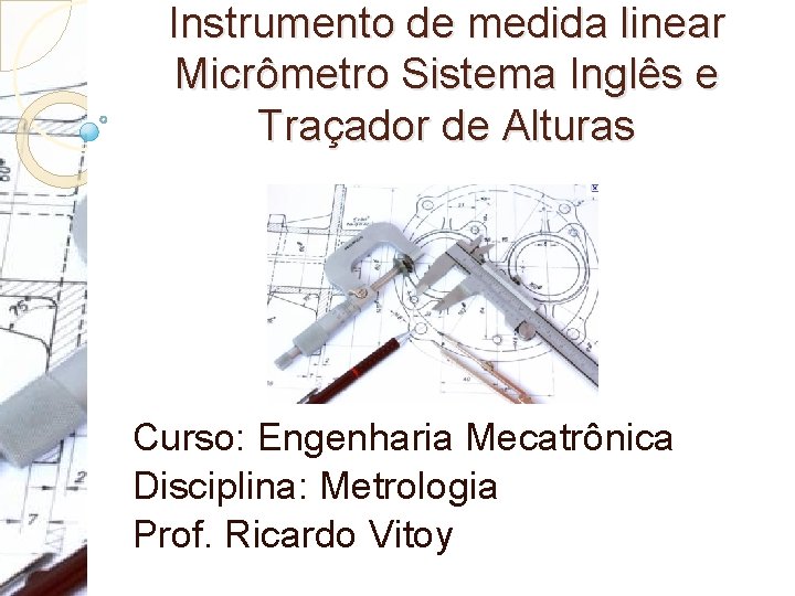 Instrumento de medida linear Micrômetro Sistema Inglês e Traçador de Alturas Curso: Engenharia Mecatrônica Instrumento de medida linear Micrômetro Sistema Inglês e Traçador de Alturas Curso: Engenharia Mecatrônica