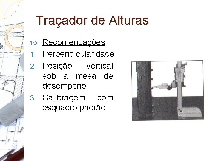 Traçador de Alturas Recomendações 1. Perpendicularidade 2. Posição vertical sob a mesa de desempeno Traçador de Alturas Recomendações 1. Perpendicularidade 2. Posição vertical sob a mesa de desempeno