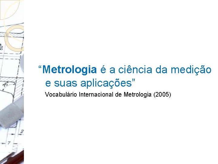 “Metrologia é a ciência da medição e suas aplicações” Vocabulário Internacional de Metrologia (2005) “Metrologia é a ciência da medição e suas aplicações” Vocabulário Internacional de Metrologia (2005)