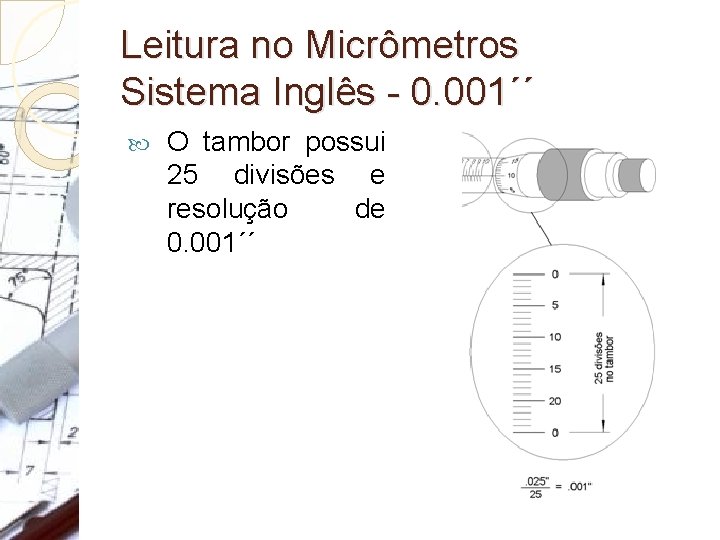 Leitura no Micrômetros Sistema Inglês - 0. 001´´ O tambor possui 25 divisões e Leitura no Micrômetros Sistema Inglês - 0. 001´´ O tambor possui 25 divisões e