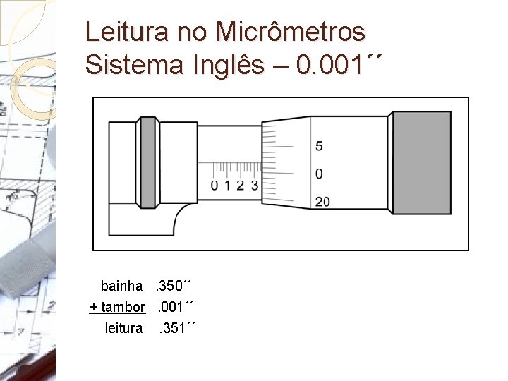 Leitura no Micrômetros Sistema Inglês – 0. 001´´ bainha . 350´´ + tambor . Leitura no Micrômetros Sistema Inglês – 0. 001´´ bainha . 350´´ + tambor .