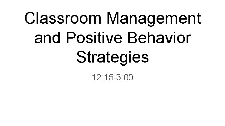 Classroom Management and Positive Behavior Strategies 12: 15 -3: 00 