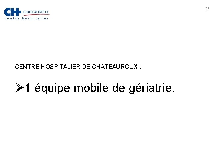 16 CENTRE HOSPITALIER DE CHATEAUROUX : Ø 1 équipe mobile de gériatrie. 