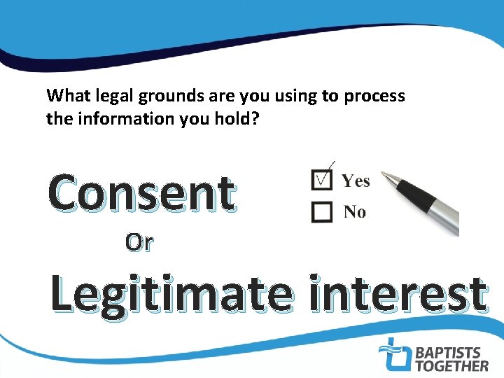 What legal grounds are you using to process the information you hold? Consent Or