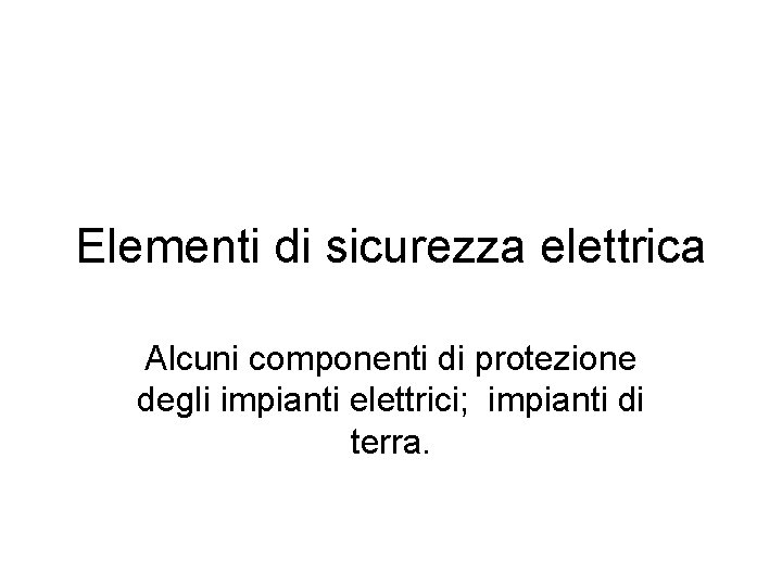 Elementi di sicurezza elettrica Alcuni componenti di protezione degli impianti elettrici; impianti di terra.