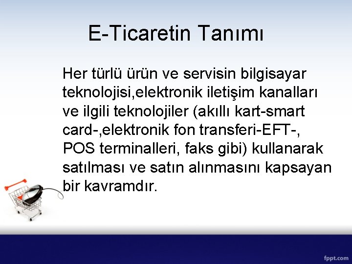 E-Ticaretin Tanımı Her türlü ürün ve servisin bilgisayar teknolojisi, elektronik iletişim kanalları ve ilgili