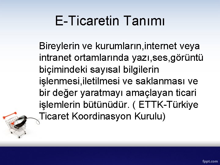 E-Ticaretin Tanımı Bireylerin ve kurumların, internet veya intranet ortamlarında yazı, ses, görüntü biçimindeki sayısal