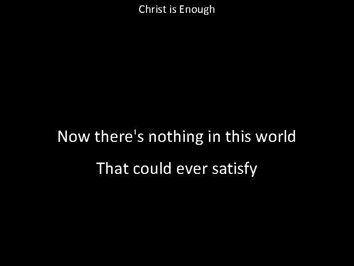 Christ is Enough Now there's nothing in this world That could ever satisfy 