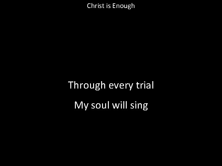 Christ is Enough Through every trial My soul will sing 