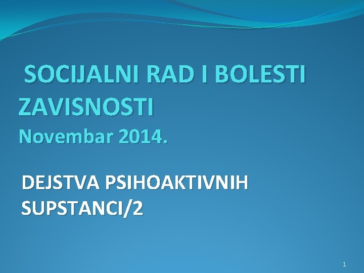 SOCIJALNI RAD I BOLESTI ZAVISNOSTI Novembar 2014. DEJSTVA PSIHOAKTIVNIH SUPSTANCI/2 1 