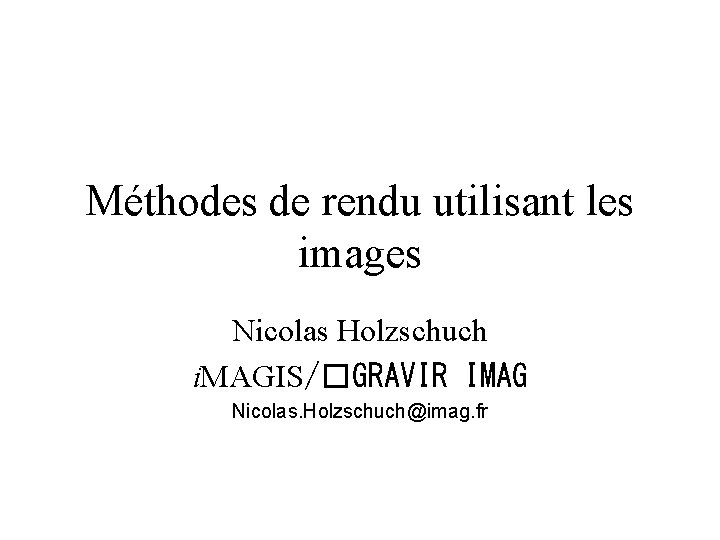 Méthodes de rendu utilisant les images Nicolas Holzschuch i. MAGIS/�GRAVIR IMAG Nicolas. Holzschuch@imag. fr