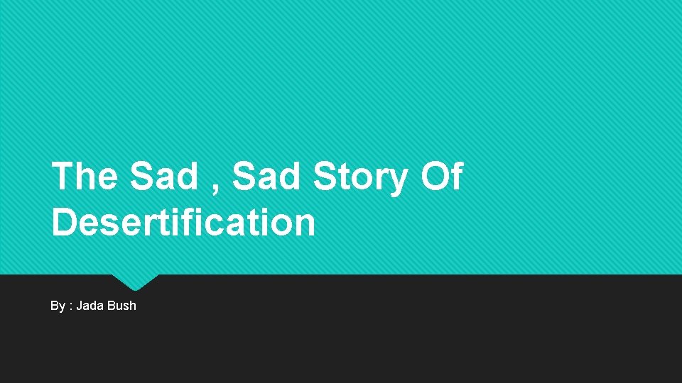 The Sad , Sad Story Of Desertification By : Jada Bush 