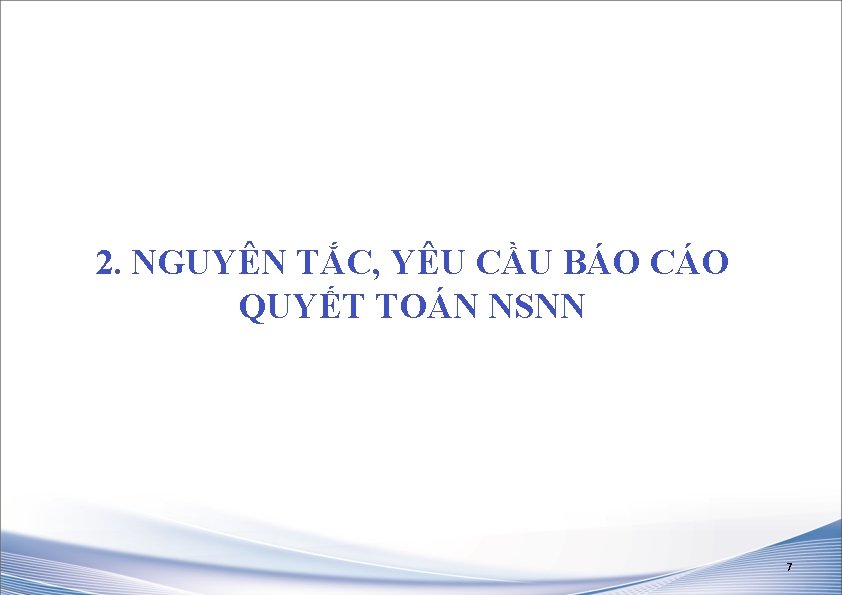 2. NGUYÊN TẮC, YÊU CẦU BÁO CÁO QUYẾT TOÁN NSNN 7 2. NGUYÊN TẮC, YÊU CẦU BÁO CÁO QUYẾT TOÁN NSNN 7