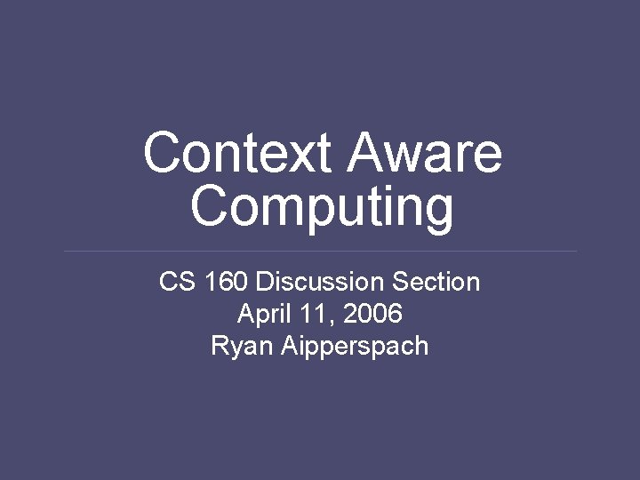 Context Aware Computing CS 160 Discussion Section April 11, 2006 Ryan Aipperspach 