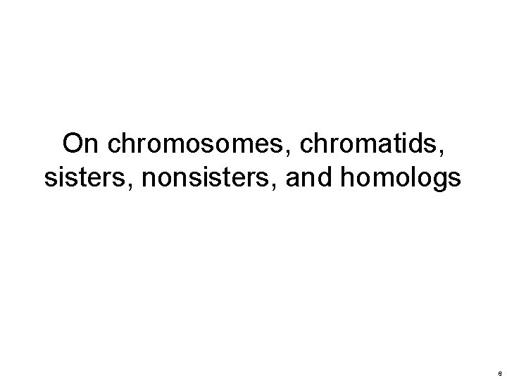 On chromosomes, chromatids, sisters, nonsisters, and homologs 6 On chromosomes, chromatids, sisters, nonsisters, and homologs 6