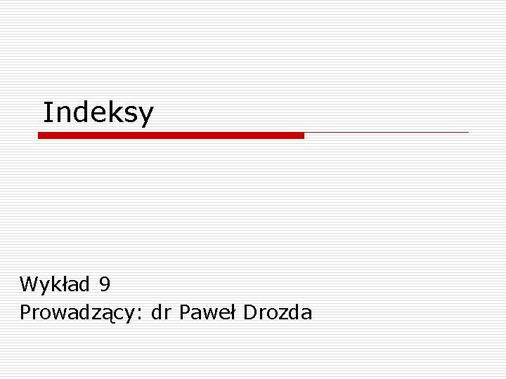 Indeksy Wykład 9 Prowadzący: dr Paweł Drozda Indeksy Wykład 9 Prowadzący: dr Paweł Drozda