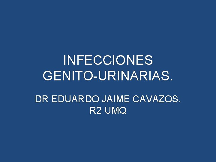 INFECCIONES GENITO-URINARIAS. DR EDUARDO JAIME CAVAZOS. R 2 UMQ INFECCIONES GENITO-URINARIAS. DR EDUARDO JAIME CAVAZOS. R 2 UMQ