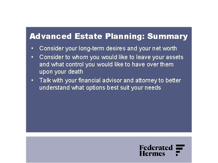 Advanced Estate Planning: Summary • Consider your long-term desires and your net worth •