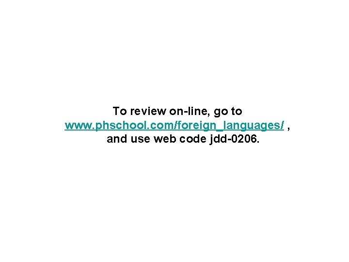 To review on-line, go to www. phschool. com/foreign_languages/ , and use web code jdd-0206.