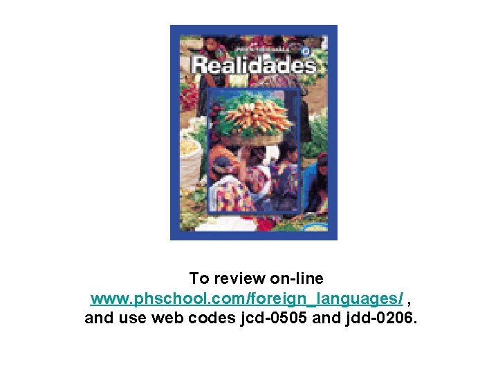 To review on-line www. phschool. com/foreign_languages/ , and use web codes jcd-0505 and jdd-0206.