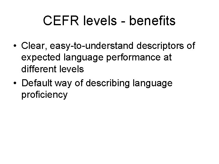 CEFR levels - benefits • Clear, easy-to-understand descriptors of expected language performance at different