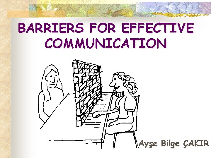 BARRIERS FOR EFFECTIVE COMMUNICATION Ayşe Bilge ÇAKIR 