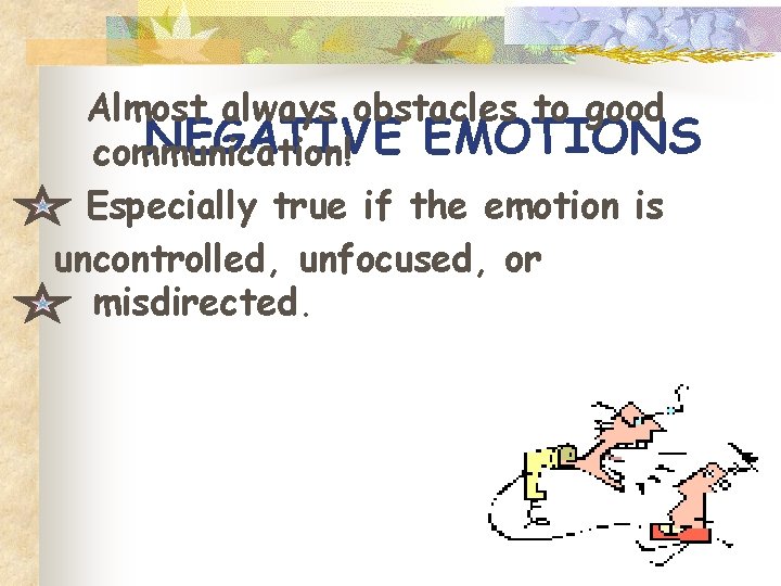 Almost always obstacles to good NEGATIVE EMOTIONS communication! Especially true if the emotion is