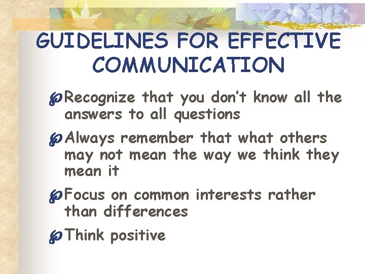GUIDELINES FOR EFFECTIVE COMMUNICATION Recognize that you don’t know all the answers to all
