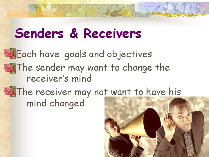 Senders & Receivers Each have goals and objectives The sender may want to change