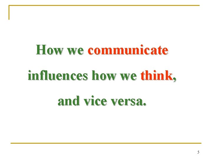 How we communicate influences how we think, and vice versa. 5 