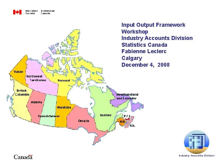 Input Output Framework Workshop Industry Accounts Division Statistics Canada Fabienne Leclerc Calgary December 4,