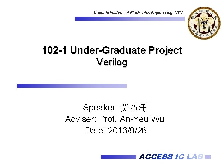 Graduate Institute of Electronics Engineering, NTU 102 -1 Under-Graduate Project Verilog Speaker: 黃乃珊 Adviser: