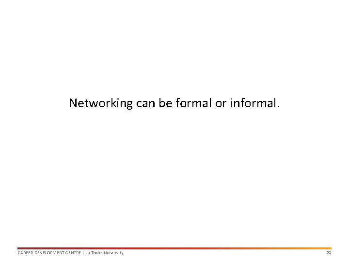 Networking can be formal or informal. CAREER DEVELOPMENT CENTRE | La Trobe University 20