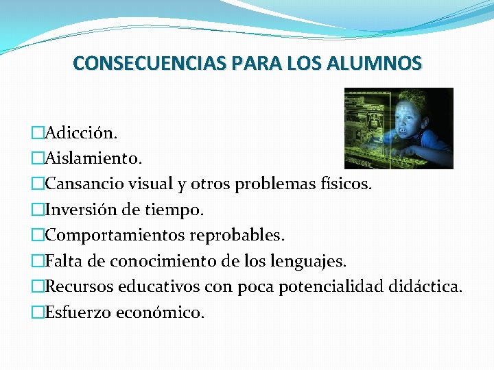 CONSECUENCIAS PARA LOS ALUMNOS �Adicción. �Aislamiento. �Cansancio visual y otros problemas físicos. �Inversión de