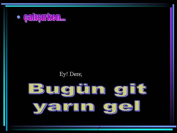  • çalışırken. . . Ey! Ders; 