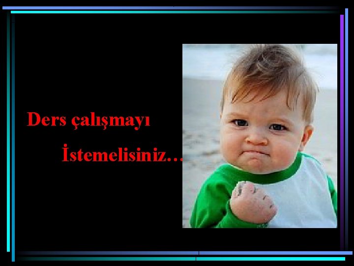 Ders çalışmayı İstemelisiniz… 