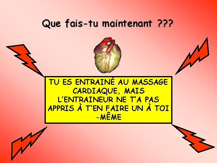 Que fais-tu maintenant ? ? ? TU ES ENTRAINÉ AU MASSAGE CARDIAQUE, MAIS L’ENTRAINEUR