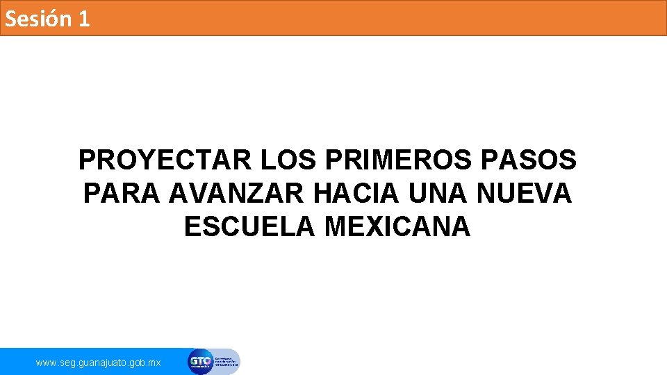 Sesión 1 PROYECTAR LOS PRIMEROS PASOS PARA AVANZAR HACIA UNA NUEVA ESCUELA MEXICANA www.