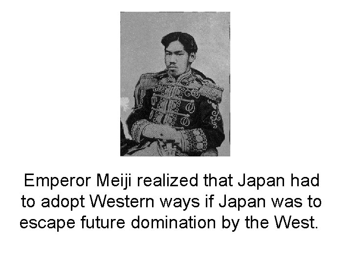Emperor Meiji realized that Japan had to adopt Western ways if Japan was to