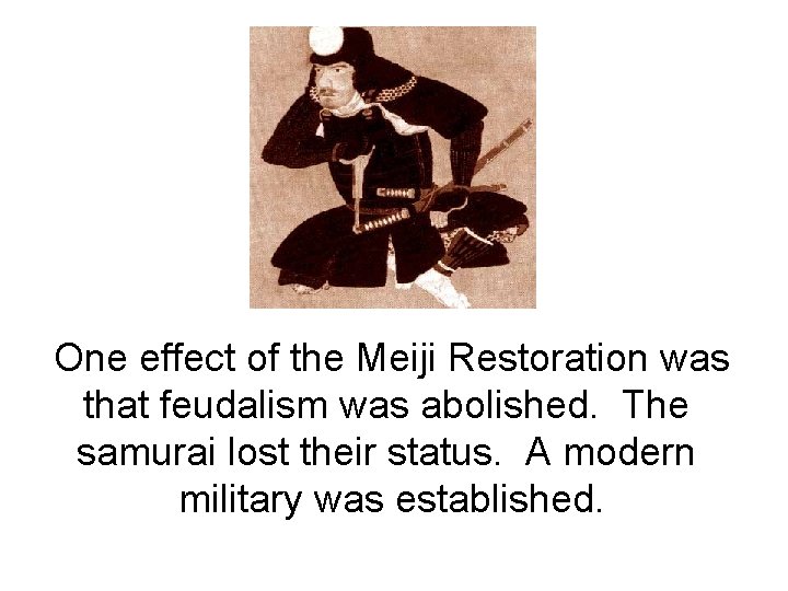 One effect of the Meiji Restoration was that feudalism was abolished. The samurai lost