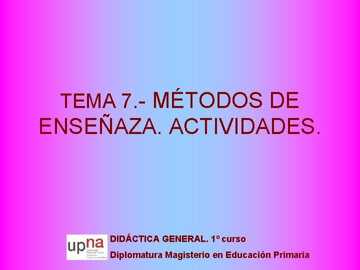TEMA 7. - MÉTODOS DE ENSEÑAZA. ACTIVIDADES. DIDÁCTICA GENERAL. 1º curso Diplomatura Magisterio en
