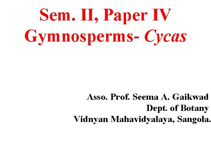 Sem. II, Paper IV Gymnosperms- Cycas Asso. Prof. Seema A. Gaikwad Dept. of Botany Sem. II, Paper IV Gymnosperms- Cycas Asso. Prof. Seema A. Gaikwad Dept. of Botany