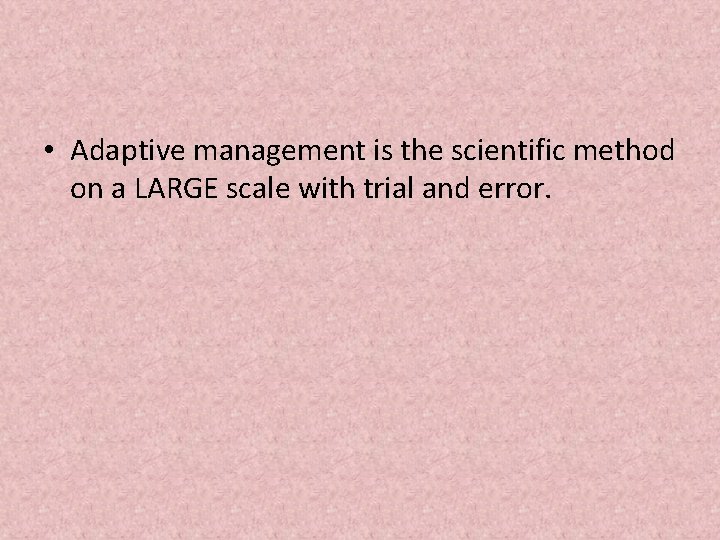  • Adaptive management is the scientific method on a LARGE scale with trial