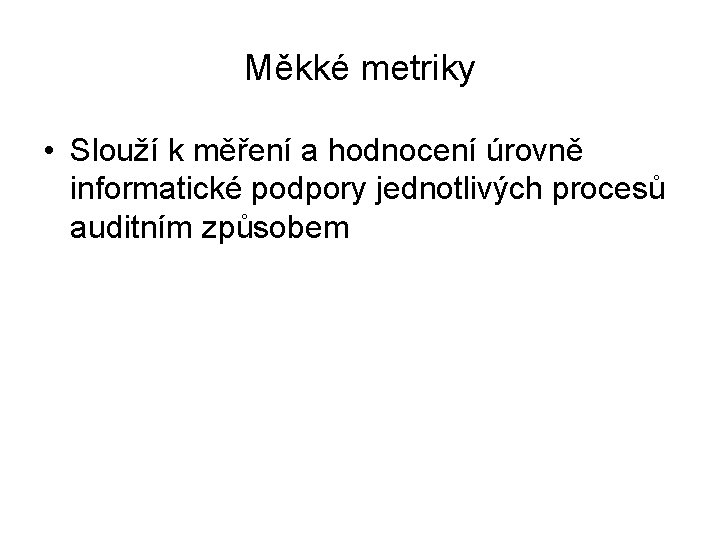 Měkké metriky • Slouží k měření a hodnocení úrovně informatické podpory jednotlivých procesů auditním