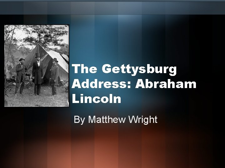 The Gettysburg Address: Abraham Lincoln By Matthew Wright 
