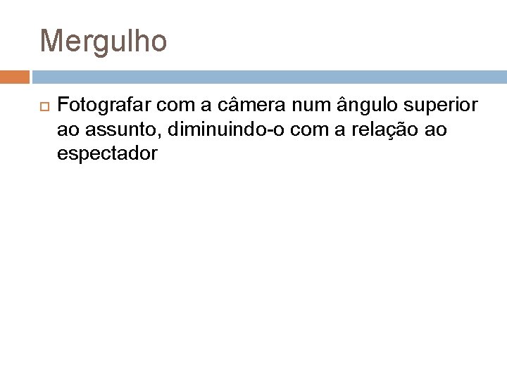 Mergulho Fotografar com a câmera num ângulo superior ao assunto, diminuindo-o com a relação