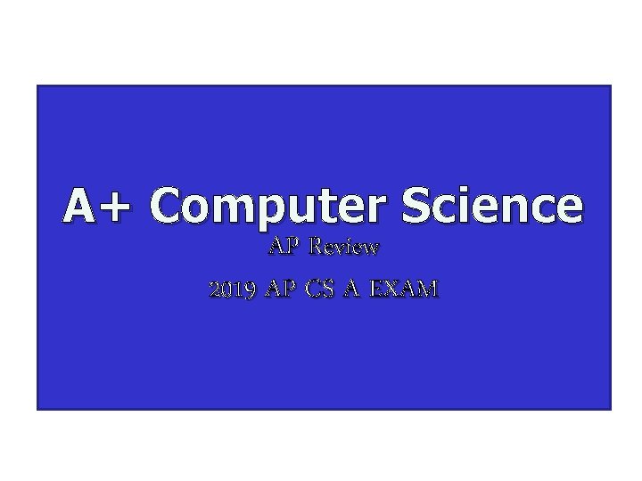 A+ Computer Science AP Review 2019 AP CS A EXAM A+ Computer Science AP Review 2019 AP CS A EXAM