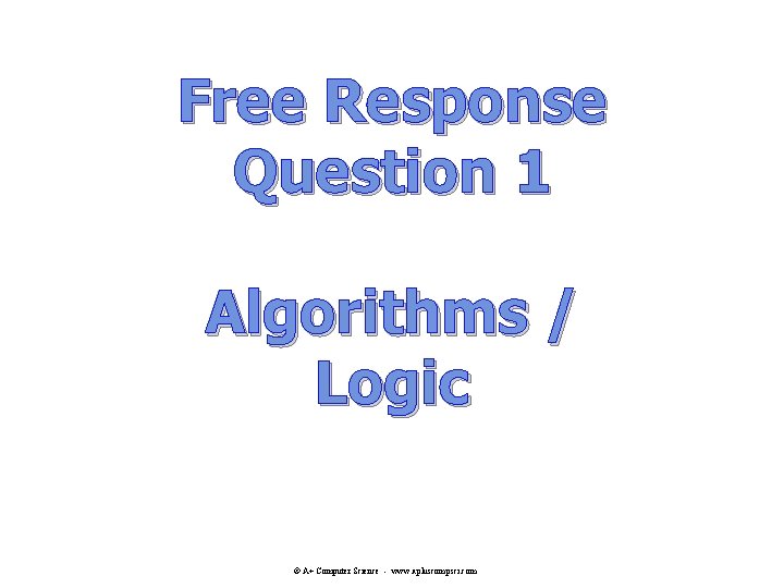 Free Response Question 1 Algorithms / Logic © A+ Computer Science - www. apluscompsci. Free Response Question 1 Algorithms / Logic © A+ Computer Science - www. apluscompsci.