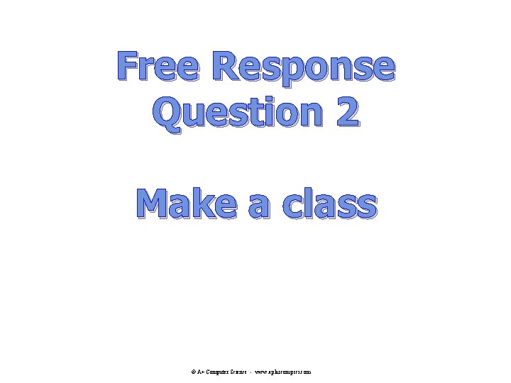 Free Response Question 2 Make a class © A+ Computer Science - www. apluscompsci. Free Response Question 2 Make a class © A+ Computer Science - www. apluscompsci.