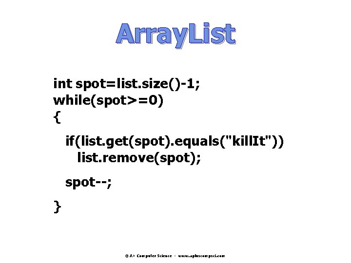 Array. List int spot=list. size()-1; while(spot>=0) { if(list. get(spot). equals("kill. It")) list. remove(spot); spot--; Array. List int spot=list. size()-1; while(spot>=0) { if(list. get(spot). equals("kill. It")) list. remove(spot); spot--;